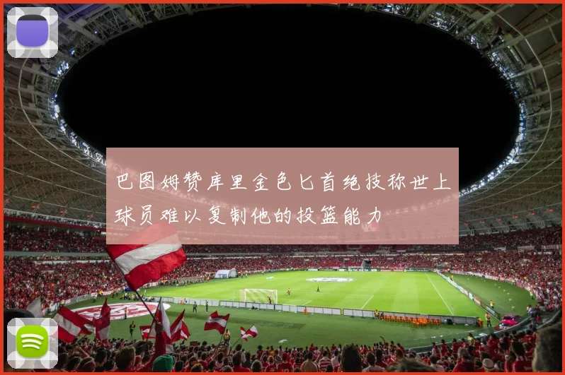 巴图姆赞库里金色匕首绝技称世上球员难以复制他的投篮能力
