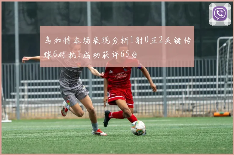 乌加特本场表现分析1射0正2关键传球6对抗1成功获评65分