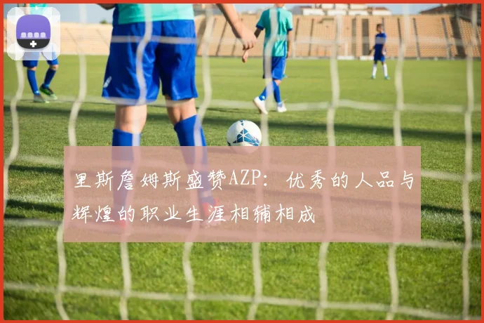 里斯詹姆斯盛赞AZP：优秀的人品与辉煌的职业生涯相辅相成