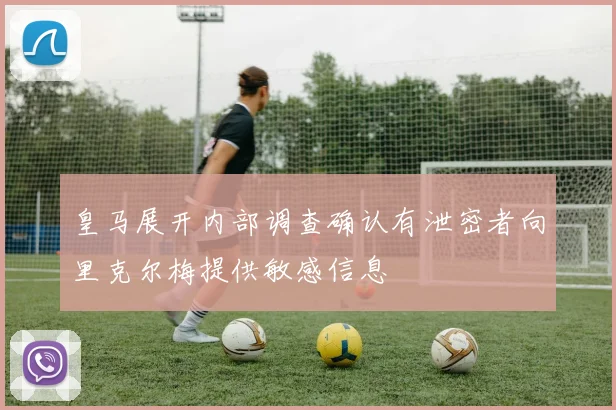 皇马展开内部调查确认有泄密者向里克尔梅提供敏感信息