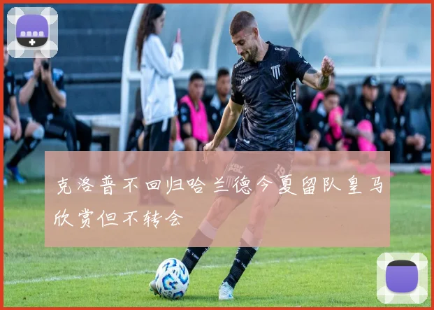 克洛普不回归哈兰德今夏留队皇马欣赏但不转会