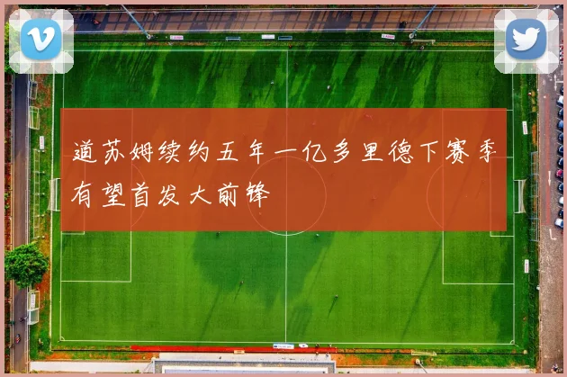 道苏姆续约五年一亿多里德下赛季有望首发大前锋