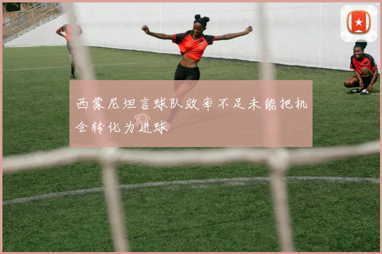 西蒙尼坦言球队效率不足未能把机会转化为进球