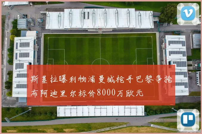 斯基拉曝利物浦曼城枪手巴黎争抢布阿迪里尔标价8000万欧元