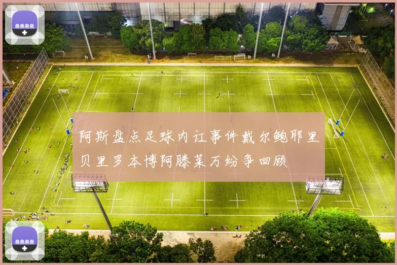 阿斯盘点足球内讧事件戴尔鲍耶里贝里罗本博阿滕莱万纷争回顾