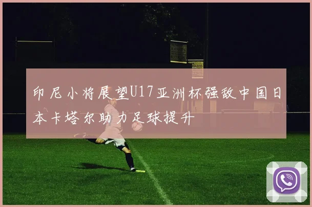 印尼小将展望U17亚洲杯强敌中国日本卡塔尔助力足球提升