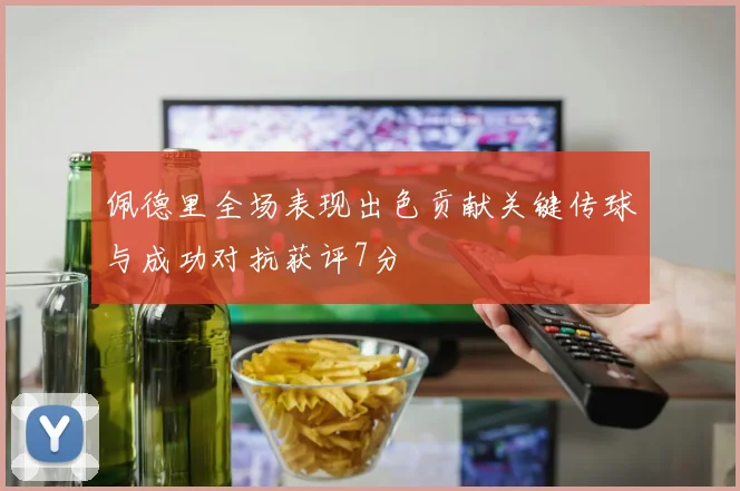 佩德里全场表现出色贡献关键传球与成功对抗获评7分