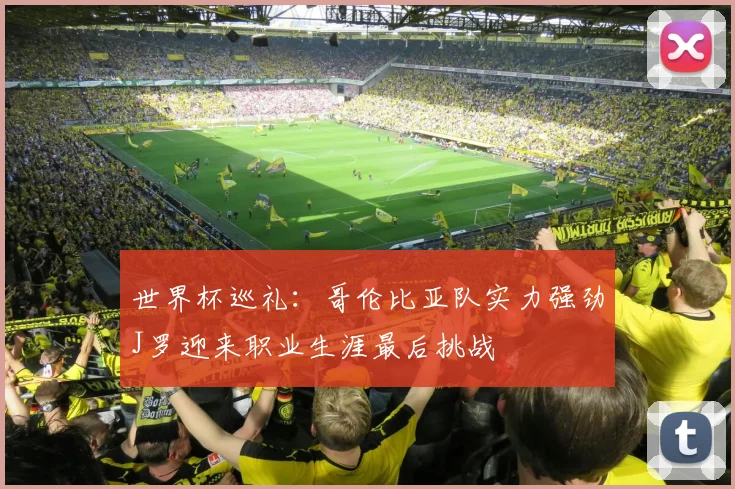 世界杯巡礼：哥伦比亚队实力强劲J罗迎来职业生涯最后挑战