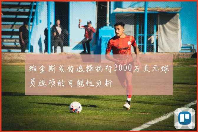 维金斯或将选择执行3000万美元球员选项的可能性分析