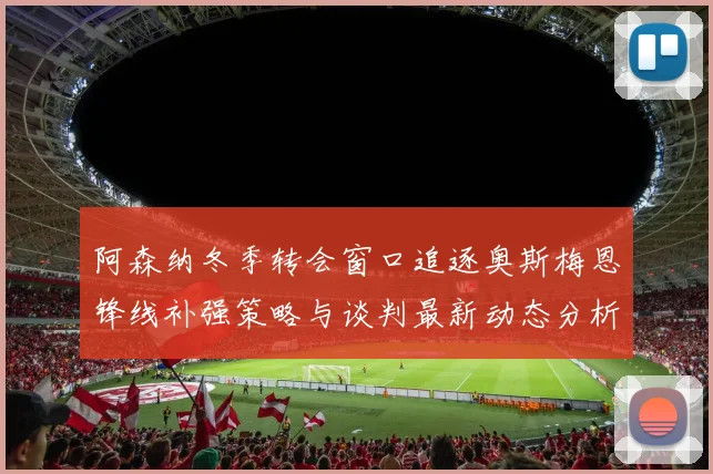 阿森纳冬季转会窗口追逐奥斯梅恩锋线补强策略与谈判最新动态分析