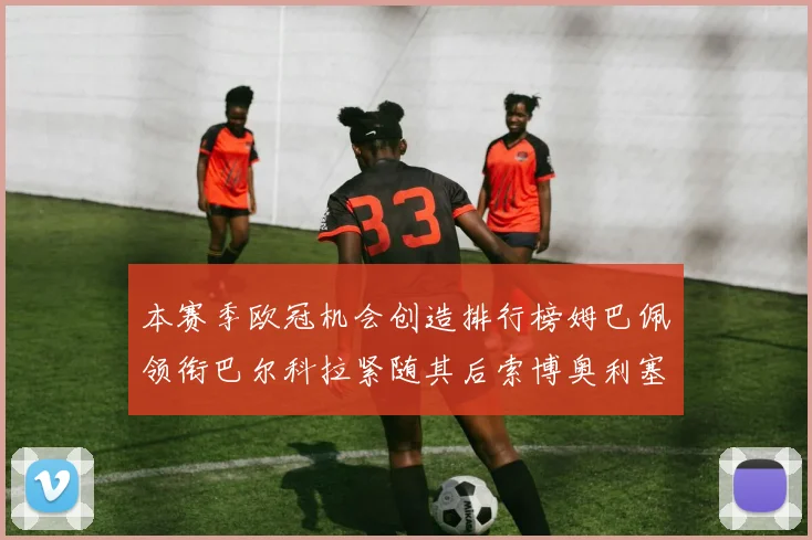 本赛季欧冠机会创造排行榜姆巴佩领衔巴尔科拉紧随其后索博奥利塞表现出色