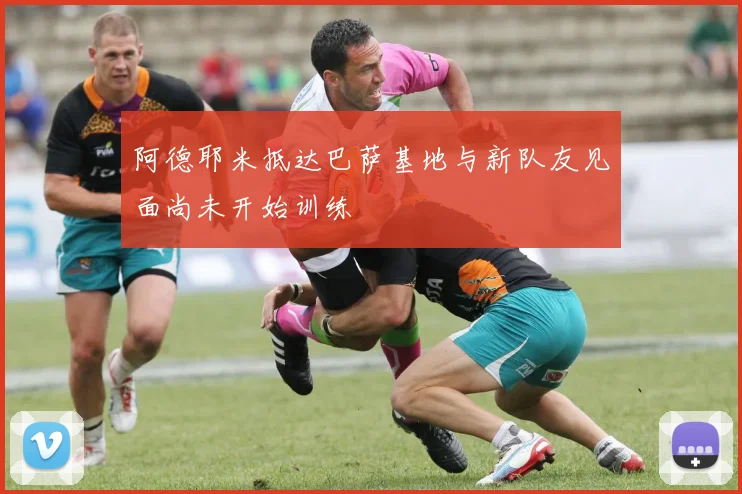 阿德耶米抵达巴萨基地与新队友见面尚未开始训练