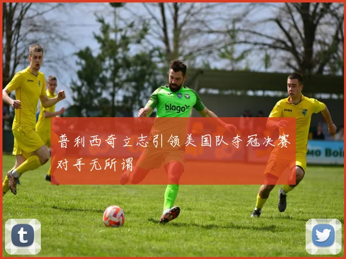 普利西奇立志引领美国队夺冠决赛对手无所谓