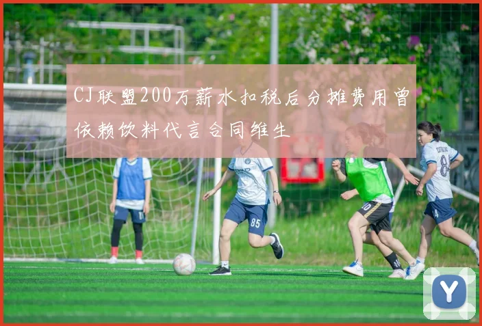CJ联盟200万薪水扣税后分摊费用曾依赖饮料代言合同维生