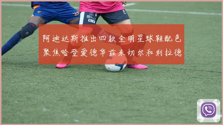 阿迪达斯推出四款全明星球鞋配色聚焦哈登爱德华兹米切尔和利拉德