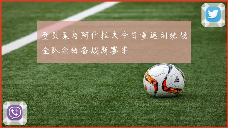 登贝莱与阿什拉夫今日重返训练场全队合练备战新赛季