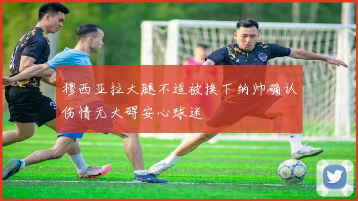 穆西亚拉大腿不适被换下纳帅确认伤情无大碍安心球迷
