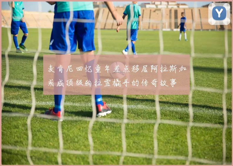 麦肯尼回忆童年差点移居阿拉斯加或成顶级狗拉雪橇手的传奇故事