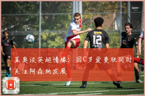 莱奥谈英超情缘：因C罗爱曼联同时关注阿森纳发展