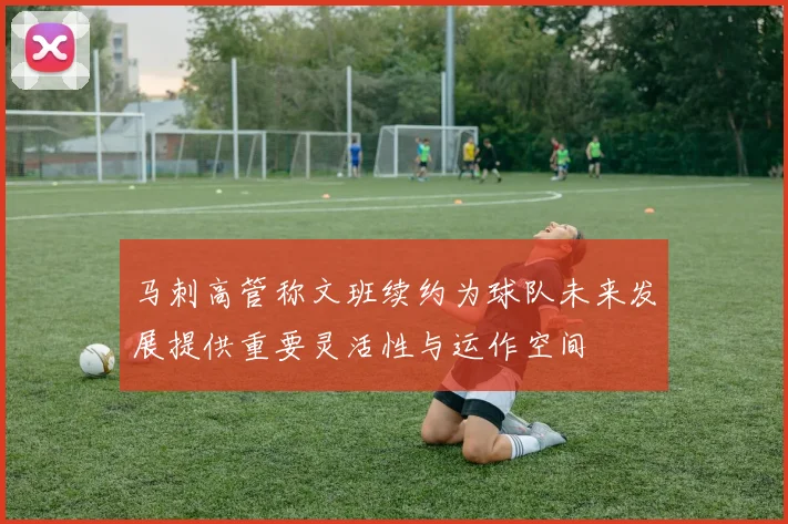 马刺高管称文班续约为球队未来发展提供重要灵活性与运作空间