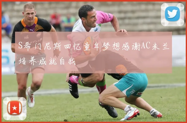 S希门尼斯回忆童年梦想感谢AC米兰培养成就自我