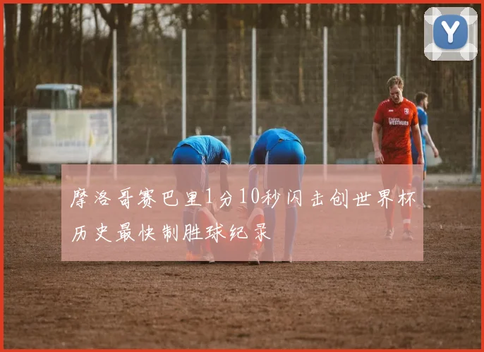 摩洛哥赛巴里1分10秒闪击创世界杯历史最快制胜球纪录