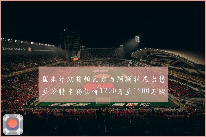 国米计划将帕瓦尔与阿斯拉尼出售至沙特市场估价1200万至1500万欧元