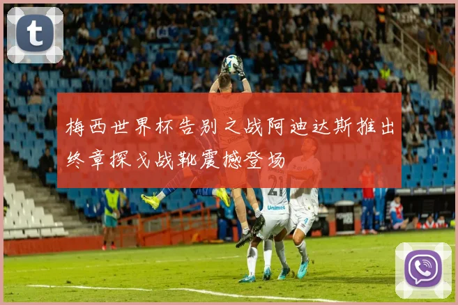 梅西世界杯告别之战阿迪达斯推出终章探戈战靴震撼登场