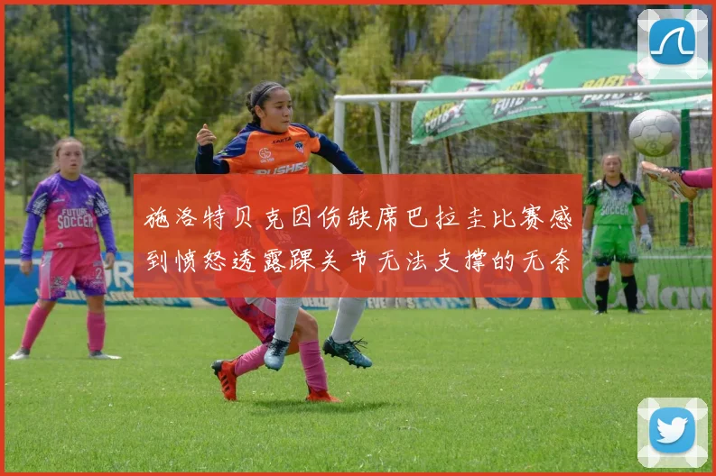 施洛特贝克因伤缺席巴拉圭比赛感到愤怒透露踝关节无法支撑的无奈