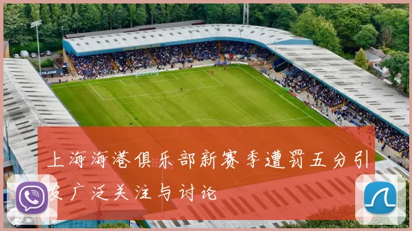 上海海港俱乐部新赛季遭罚五分引发广泛关注与讨论