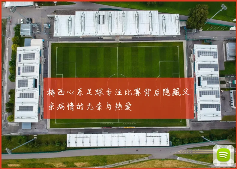 梅西心系足球专注比赛背后隐藏父亲病情的无奈与热爱