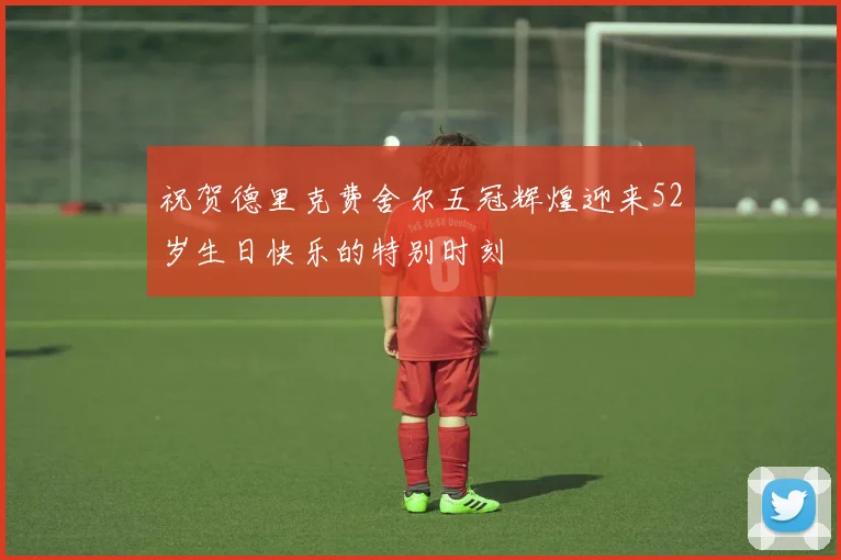 祝贺德里克费舍尔五冠辉煌迎来52岁生日快乐的特别时刻