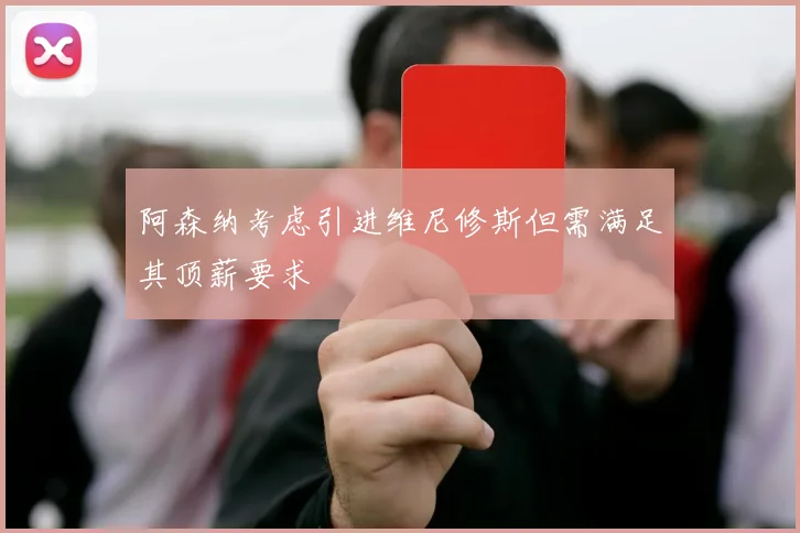 阿森纳考虑引进维尼修斯但需满足其顶薪要求